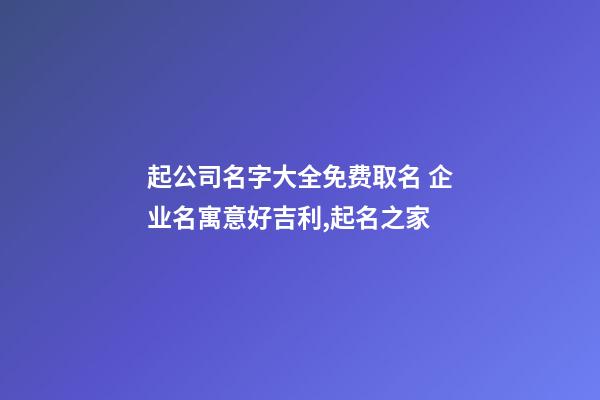 起公司名字大全免费取名 企业名寓意好吉利,起名之家-第1张-公司起名-玄机派